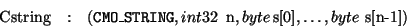 \begin{eqnarray*}
\mbox{Cstring}&:& ({\tt CMO\_STRING},{\sl int32}\, \mbox{ n},
{\sl byte}\, \mbox{s[0]},
\ldots, {\sl byte}\ \mbox{s[n-1]})
\end{eqnarray*}