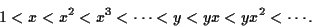 \begin{displaymath}1 < x < x^2 < x^3 < \cdots < y < yx < yx^2 < \cdots. \end{displaymath}