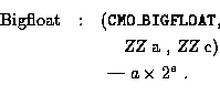 \begin{eqnarray*}\mbox{Bigfloat} &:&
\mbox{({\tt CMO\_BIGFLOAT}, } \\
& & \qua...
...sl ZZ} a , {\sl ZZ} e})\\
& & \mbox{ --- $a \times 2^e$ . } \\
\end{eqnarray*}